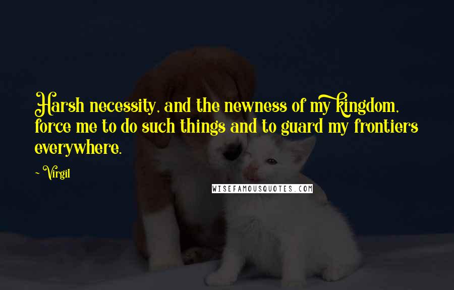 Virgil Quotes: Harsh necessity, and the newness of my kingdom, force me to do such things and to guard my frontiers everywhere.