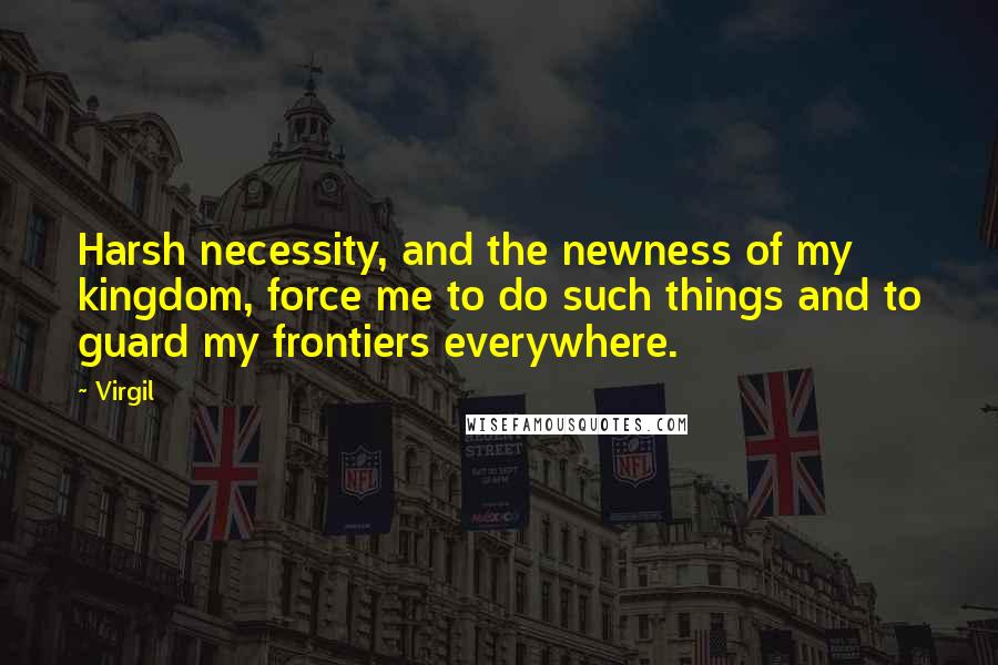 Virgil Quotes: Harsh necessity, and the newness of my kingdom, force me to do such things and to guard my frontiers everywhere.