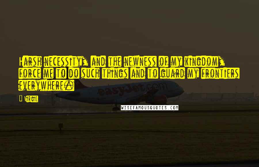 Virgil Quotes: Harsh necessity, and the newness of my kingdom, force me to do such things and to guard my frontiers everywhere.