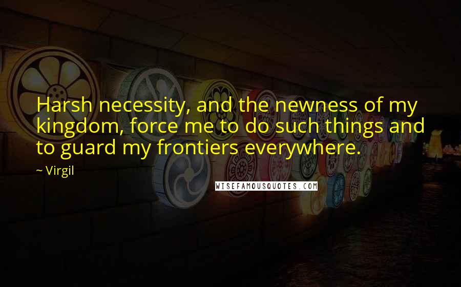 Virgil Quotes: Harsh necessity, and the newness of my kingdom, force me to do such things and to guard my frontiers everywhere.