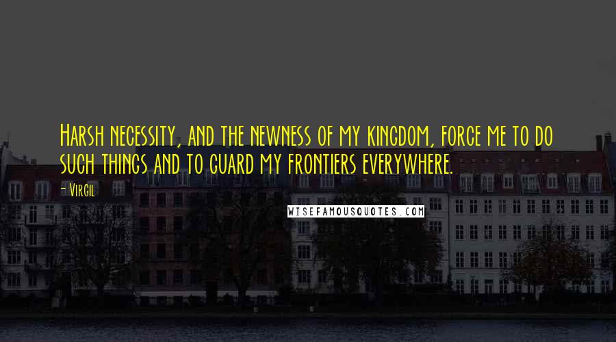 Virgil Quotes: Harsh necessity, and the newness of my kingdom, force me to do such things and to guard my frontiers everywhere.