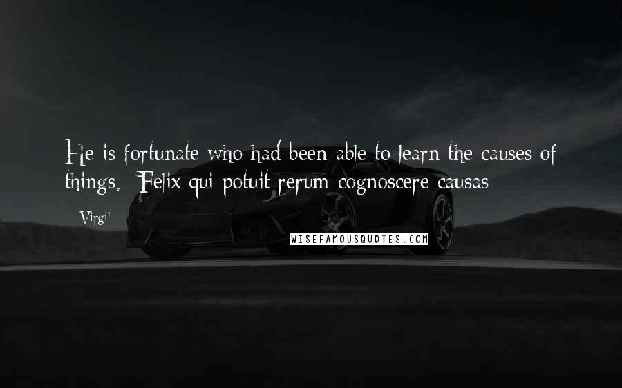 Virgil Quotes: He is fortunate who had been able to learn the causes of things. -Felix qui potuit rerum cognoscere causas