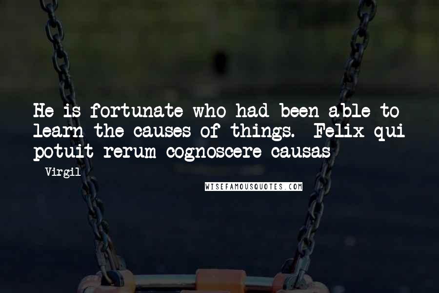 Virgil Quotes: He is fortunate who had been able to learn the causes of things. -Felix qui potuit rerum cognoscere causas