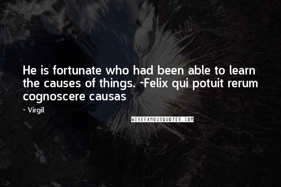 Virgil Quotes: He is fortunate who had been able to learn the causes of things. -Felix qui potuit rerum cognoscere causas