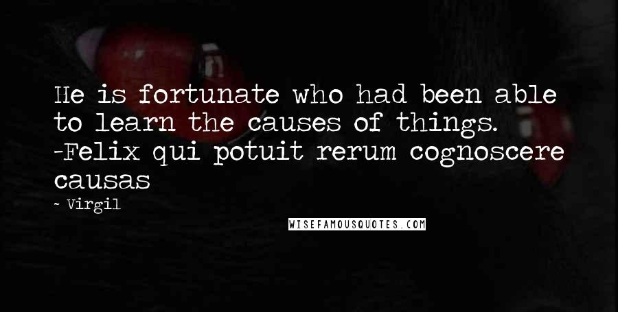 Virgil Quotes: He is fortunate who had been able to learn the causes of things. -Felix qui potuit rerum cognoscere causas