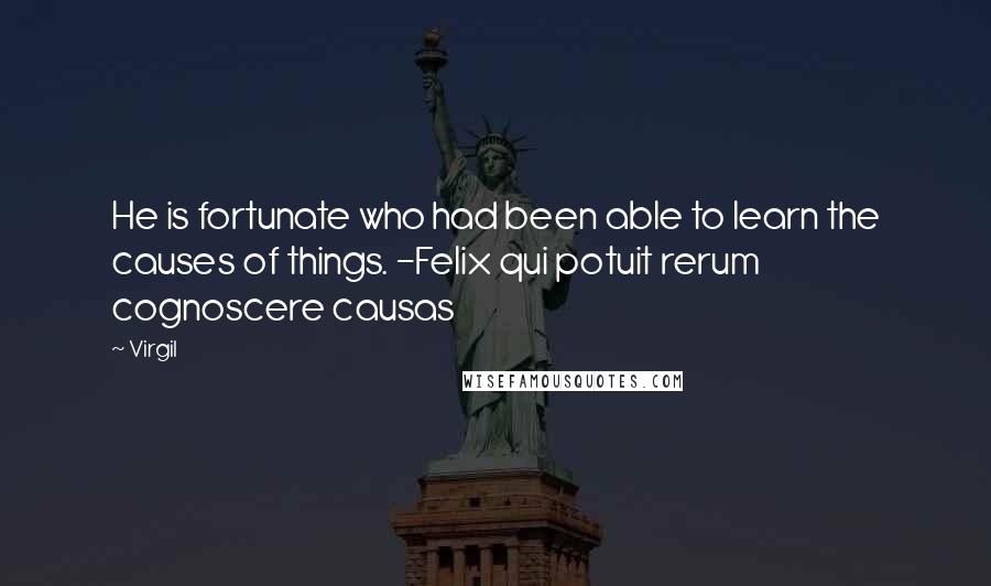 Virgil Quotes: He is fortunate who had been able to learn the causes of things. -Felix qui potuit rerum cognoscere causas