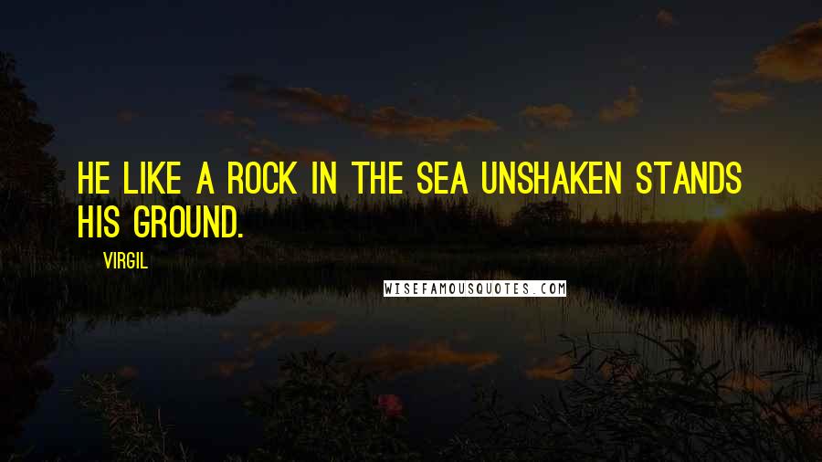Virgil Quotes: He like a rock in the sea unshaken stands his ground.