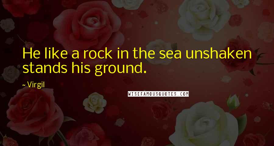 Virgil Quotes: He like a rock in the sea unshaken stands his ground.