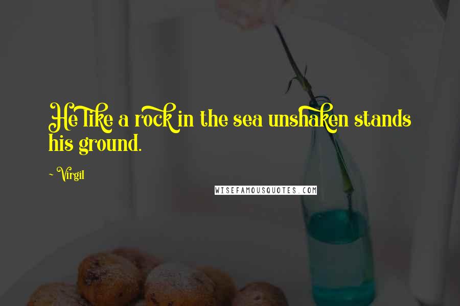 Virgil Quotes: He like a rock in the sea unshaken stands his ground.