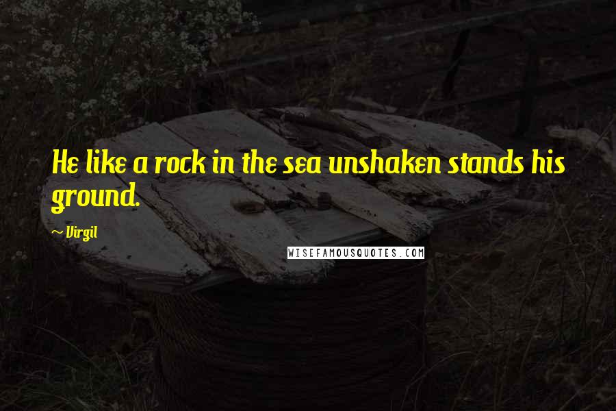 Virgil Quotes: He like a rock in the sea unshaken stands his ground.