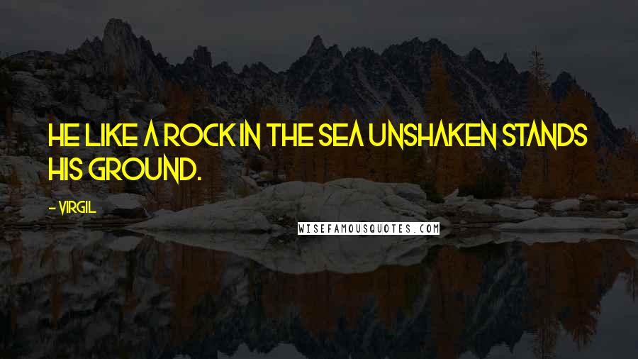 Virgil Quotes: He like a rock in the sea unshaken stands his ground.