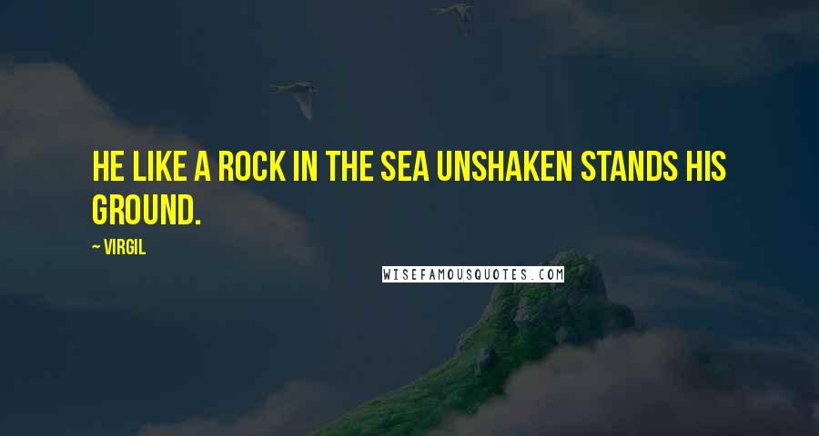 Virgil Quotes: He like a rock in the sea unshaken stands his ground.