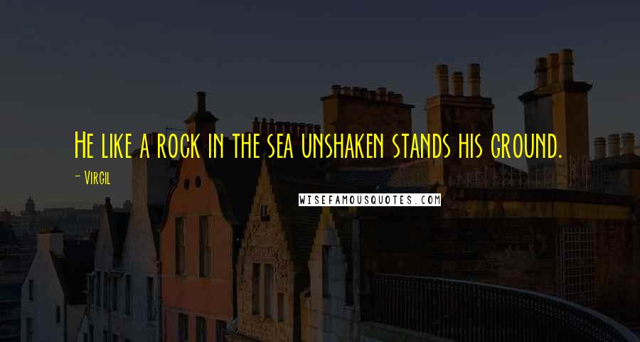 Virgil Quotes: He like a rock in the sea unshaken stands his ground.