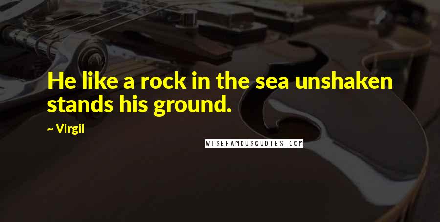 Virgil Quotes: He like a rock in the sea unshaken stands his ground.