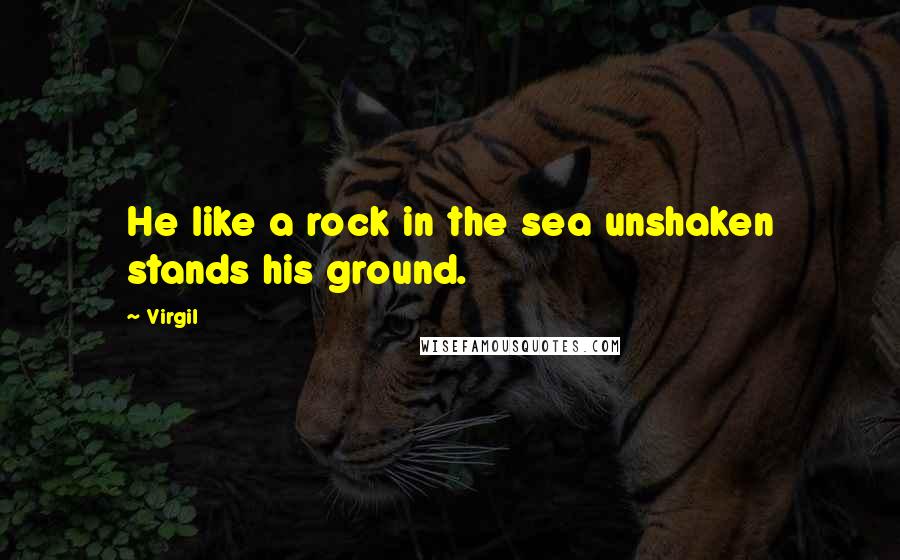 Virgil Quotes: He like a rock in the sea unshaken stands his ground.
