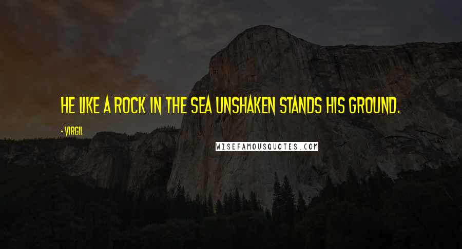 Virgil Quotes: He like a rock in the sea unshaken stands his ground.