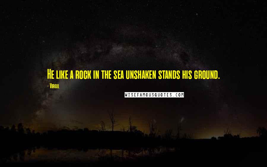 Virgil Quotes: He like a rock in the sea unshaken stands his ground.