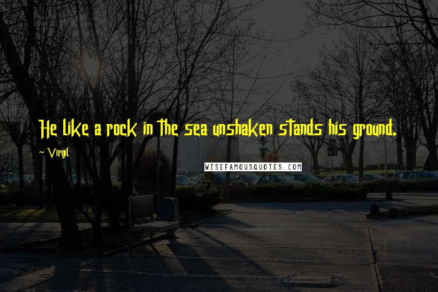 Virgil Quotes: He like a rock in the sea unshaken stands his ground.