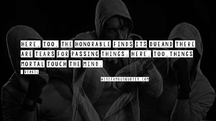 Virgil Quotes: Here, too, the honorable finds its dueand there are tears for passing things; here, too,things mortal touch the mind.