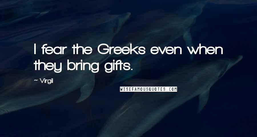 Virgil Quotes: I fear the Greeks even when they bring gifts.