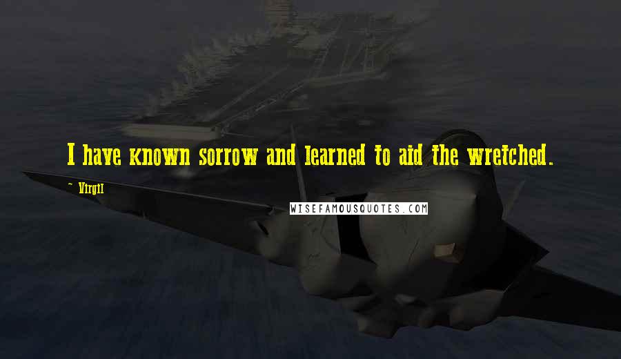 Virgil Quotes: I have known sorrow and learned to aid the wretched.