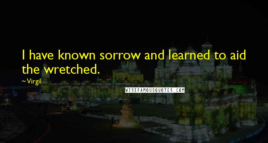 Virgil Quotes: I have known sorrow and learned to aid the wretched.