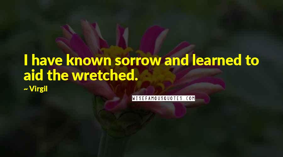 Virgil Quotes: I have known sorrow and learned to aid the wretched.