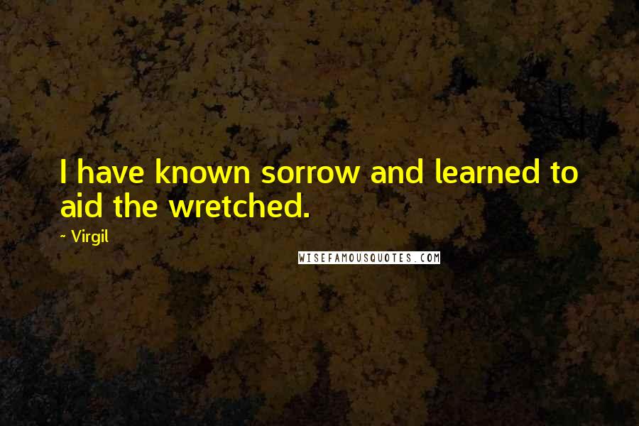 Virgil Quotes: I have known sorrow and learned to aid the wretched.