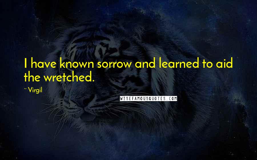 Virgil Quotes: I have known sorrow and learned to aid the wretched.