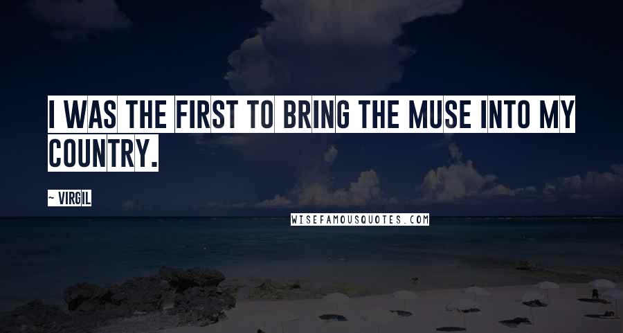 Virgil Quotes: I was the first to bring the Muse into my country.