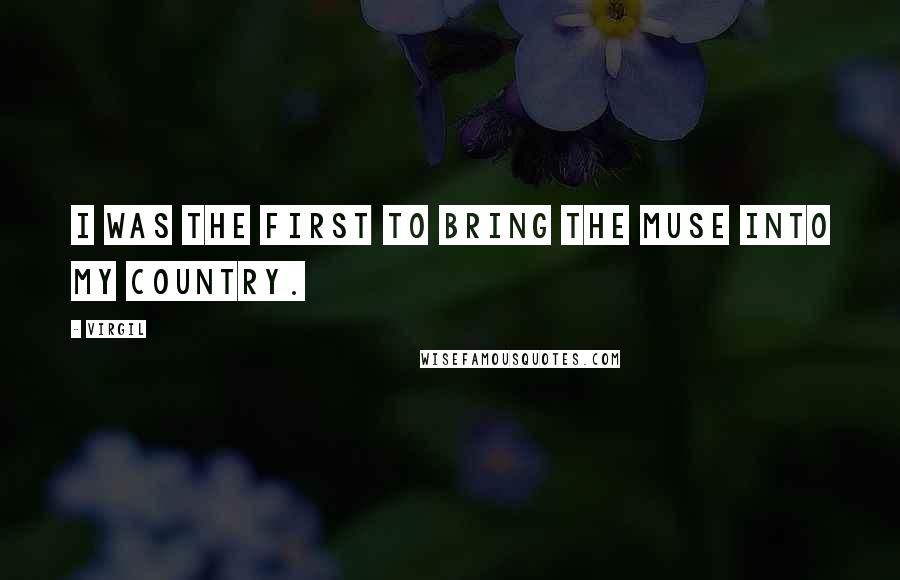 Virgil Quotes: I was the first to bring the Muse into my country.