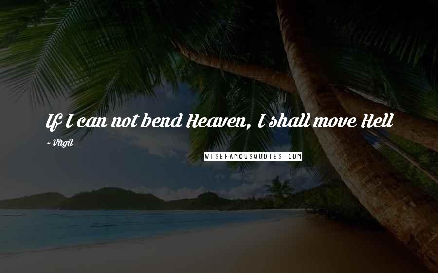 Virgil Quotes: If I can not bend Heaven, I shall move Hell