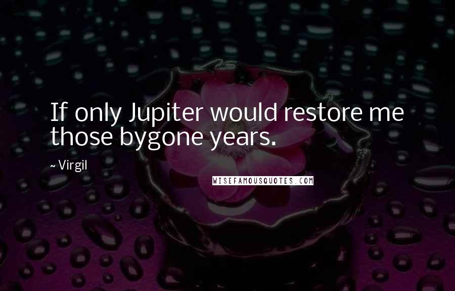 Virgil Quotes: If only Jupiter would restore me those bygone years.