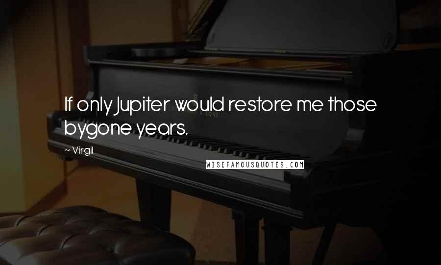 Virgil Quotes: If only Jupiter would restore me those bygone years.