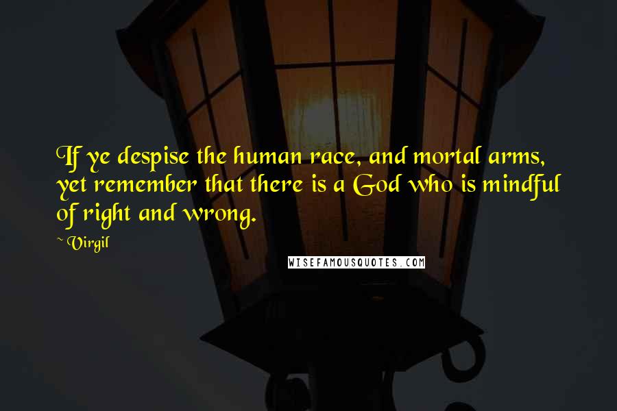 Virgil Quotes: If ye despise the human race, and mortal arms, yet remember that there is a God who is mindful of right and wrong.