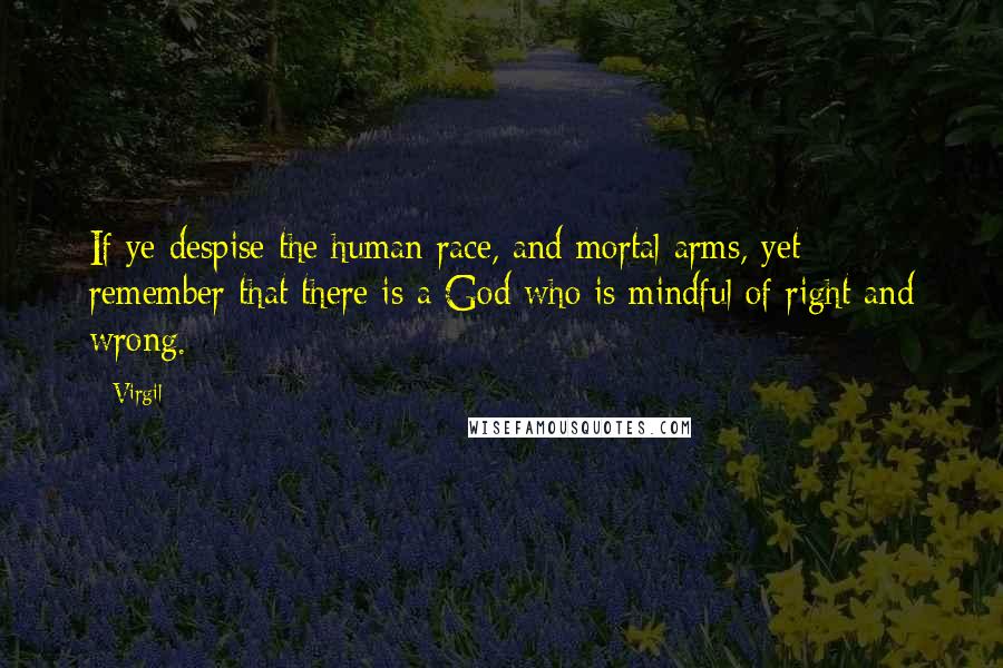 Virgil Quotes: If ye despise the human race, and mortal arms, yet remember that there is a God who is mindful of right and wrong.