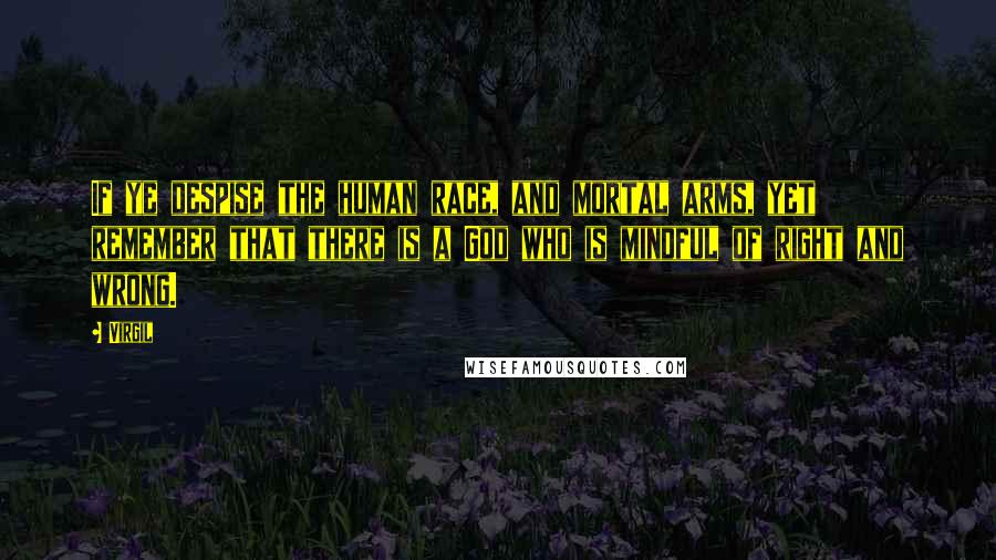 Virgil Quotes: If ye despise the human race, and mortal arms, yet remember that there is a God who is mindful of right and wrong.