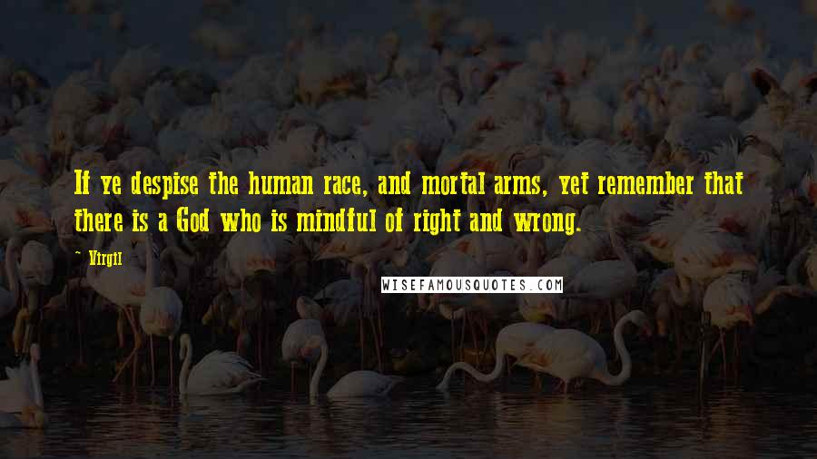 Virgil Quotes: If ye despise the human race, and mortal arms, yet remember that there is a God who is mindful of right and wrong.