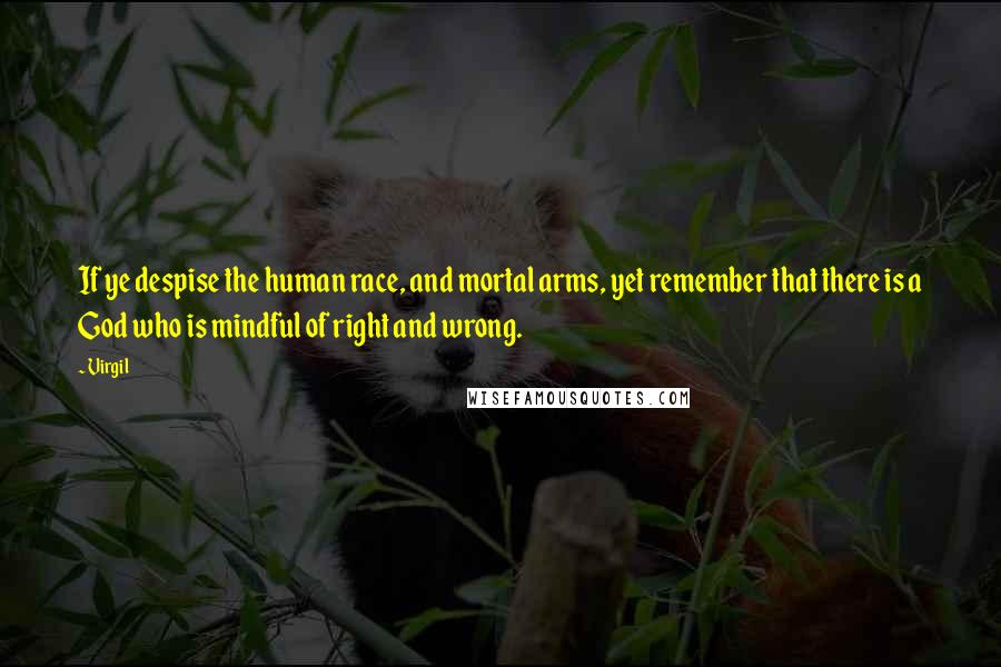 Virgil Quotes: If ye despise the human race, and mortal arms, yet remember that there is a God who is mindful of right and wrong.