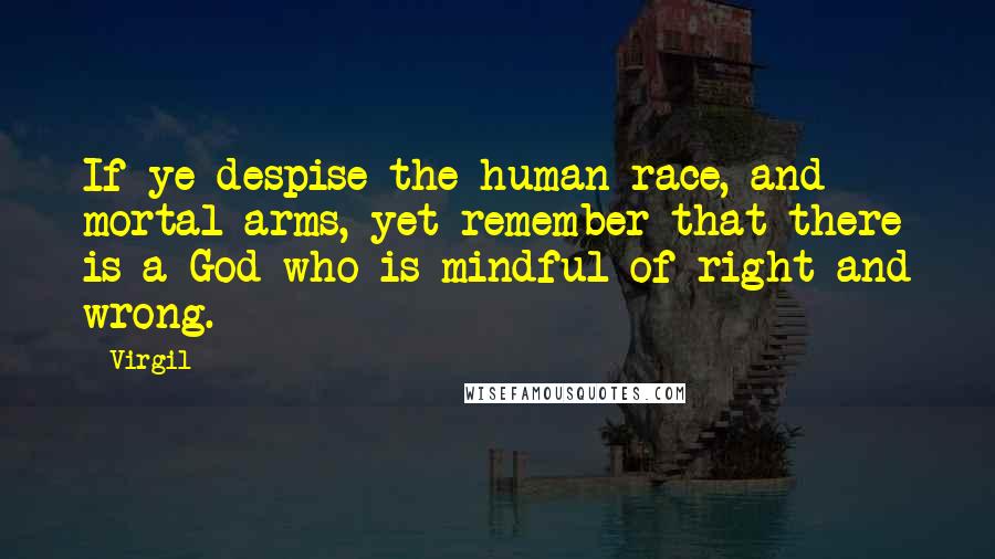 Virgil Quotes: If ye despise the human race, and mortal arms, yet remember that there is a God who is mindful of right and wrong.