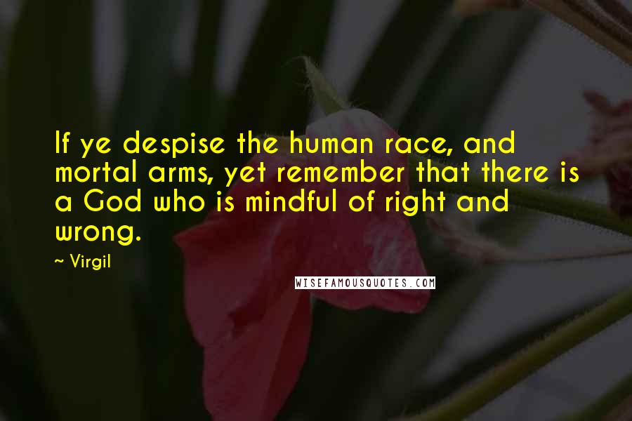 Virgil Quotes: If ye despise the human race, and mortal arms, yet remember that there is a God who is mindful of right and wrong.