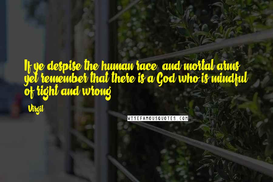 Virgil Quotes: If ye despise the human race, and mortal arms, yet remember that there is a God who is mindful of right and wrong.