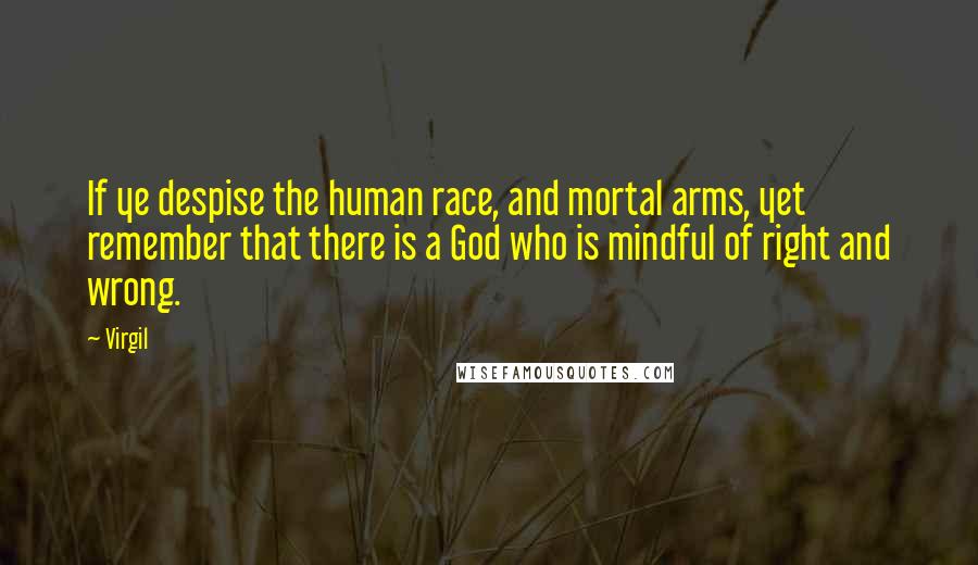 Virgil Quotes: If ye despise the human race, and mortal arms, yet remember that there is a God who is mindful of right and wrong.