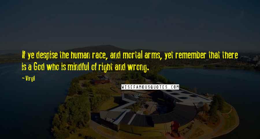 Virgil Quotes: If ye despise the human race, and mortal arms, yet remember that there is a God who is mindful of right and wrong.