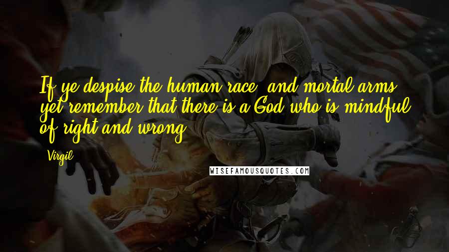 Virgil Quotes: If ye despise the human race, and mortal arms, yet remember that there is a God who is mindful of right and wrong.