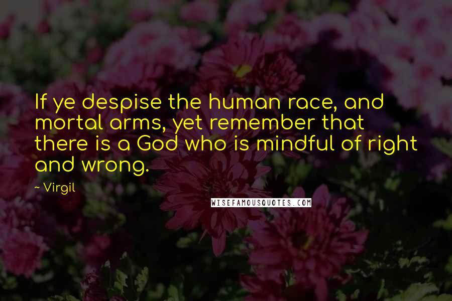 Virgil Quotes: If ye despise the human race, and mortal arms, yet remember that there is a God who is mindful of right and wrong.