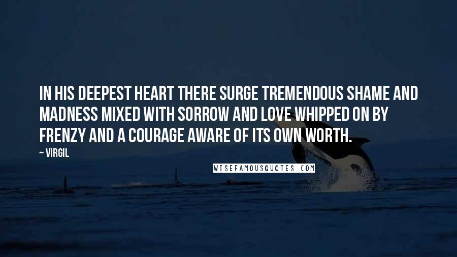 Virgil Quotes: In his deepest heart there surge tremendous shame and madness mixed with sorrow and love whipped on by frenzy and a courage aware of its own worth.