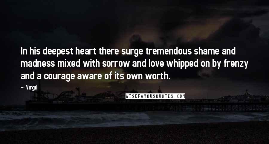 Virgil Quotes: In his deepest heart there surge tremendous shame and madness mixed with sorrow and love whipped on by frenzy and a courage aware of its own worth.