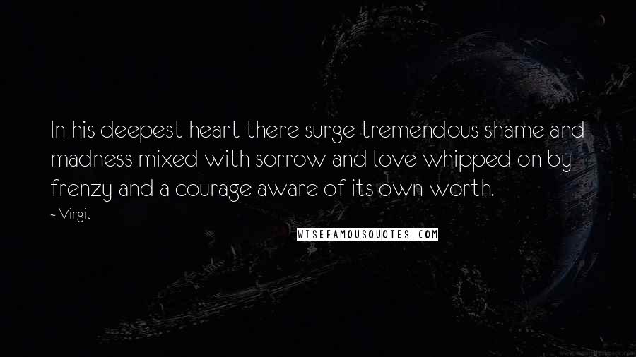 Virgil Quotes: In his deepest heart there surge tremendous shame and madness mixed with sorrow and love whipped on by frenzy and a courage aware of its own worth.