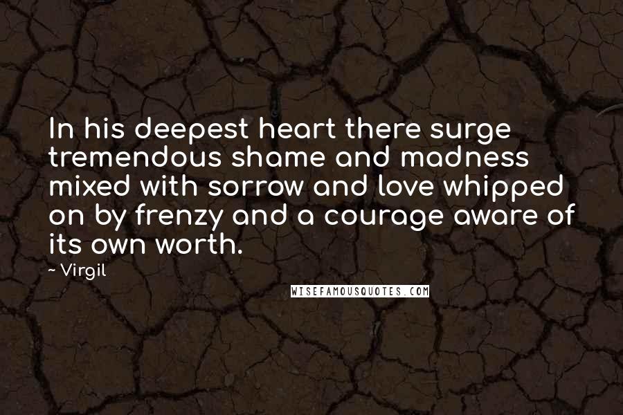 Virgil Quotes: In his deepest heart there surge tremendous shame and madness mixed with sorrow and love whipped on by frenzy and a courage aware of its own worth.